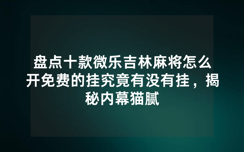 盘点十款微乐吉林麻将怎么开免费的挂究竟有没有挂，揭秘内幕猫腻