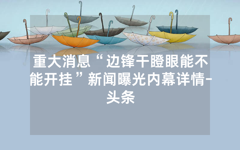 重大消息“边锋干瞪眼能不能开挂”新闻曝光内幕详情-头条