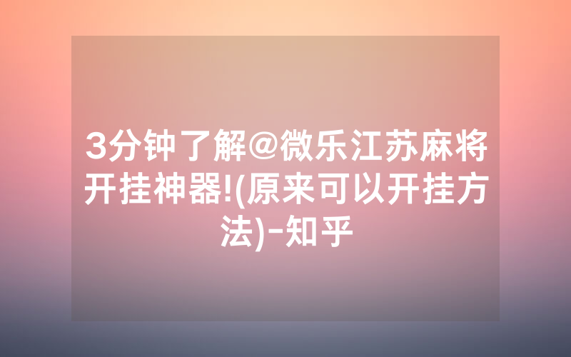 3分钟了解@微乐江苏麻将开挂神器!(原来可以开挂方法)-知乎