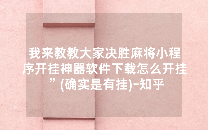 我来教教大家决胜麻将小程序开挂神器软件下载怎么开挂”(确实是有挂)-知乎