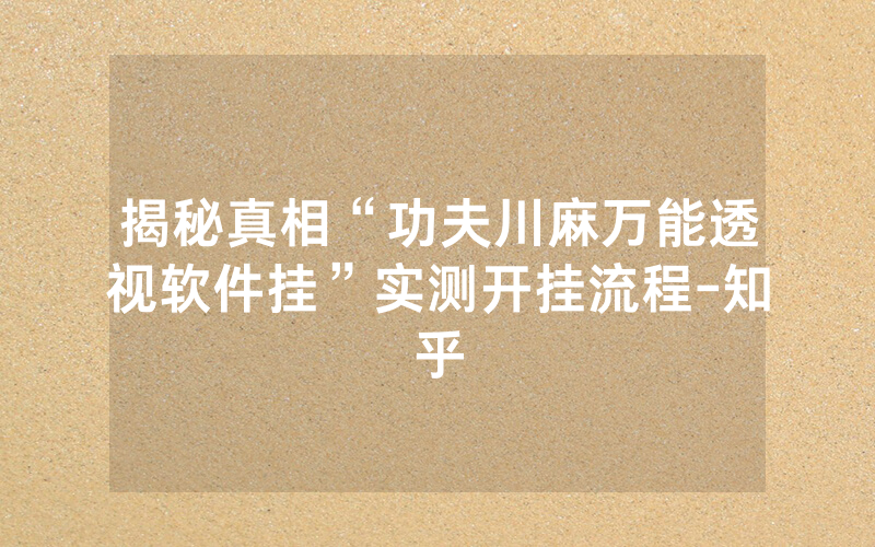 揭秘真相“功夫川麻万能透视软件挂”实测开挂流程-知乎