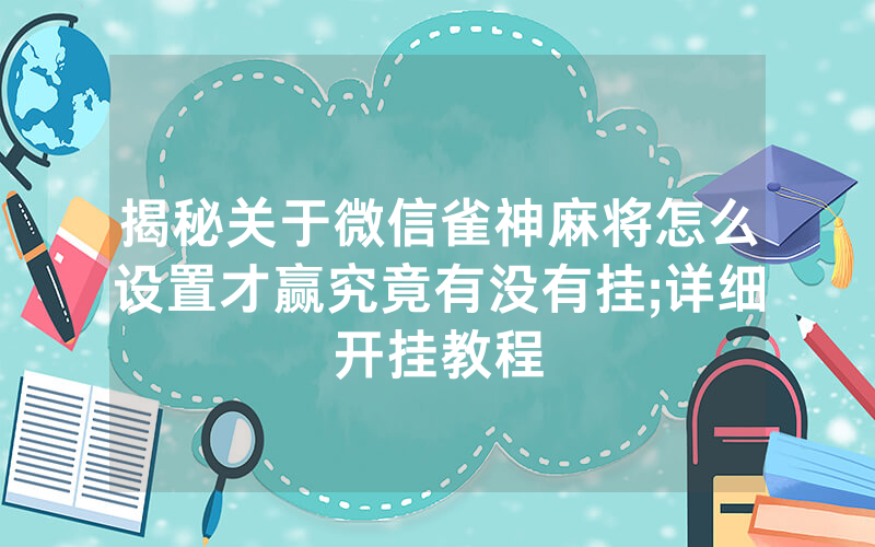 揭秘关于微信雀神麻将怎么设置才赢究竟有没有挂;详细开挂教程