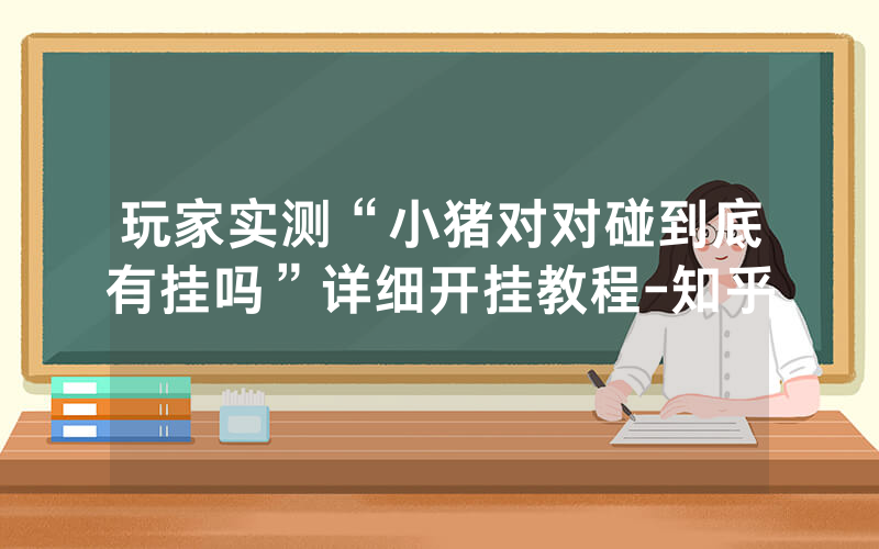玩家实测“小猪对对碰到底有挂吗”详细开挂教程-知乎