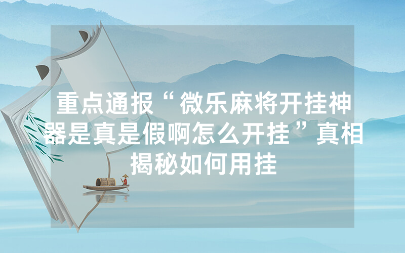 重点通报“微乐麻将开挂神器是真是假啊怎么开挂”真相揭秘如何用挂