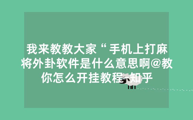 我来教教大家“手机上打麻将外卦软件是什么意思啊@教你怎么开挂教程-知乎