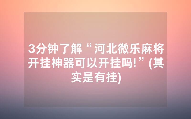 3分钟了解“河北微乐麻将开挂神器可以开挂吗!”(其实是有挂)