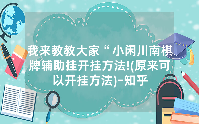 我来教教大家“小闲川南棋牌辅助挂开挂方法!(原来可以开挂方法)-知乎
