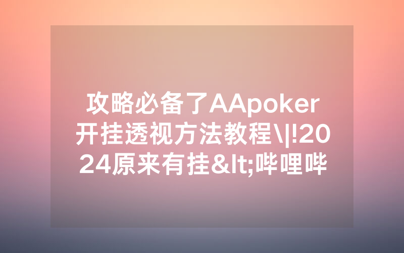 攻略必备了AApoker开挂透视方法教程\|!2024原来有挂<哔哩哔哩>