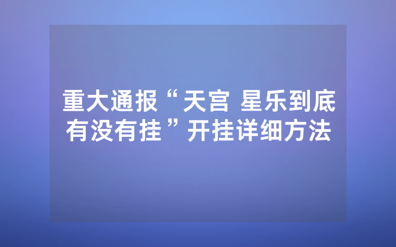 重大通报“天宫 星乐到底有没有挂”开挂详细方法