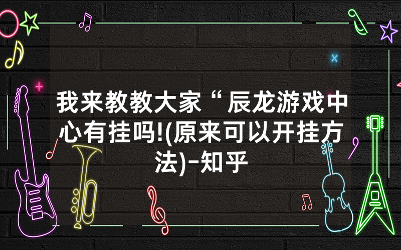 我来教教大家“辰龙游戏中心有挂吗!(原来可以开挂方法)-知乎