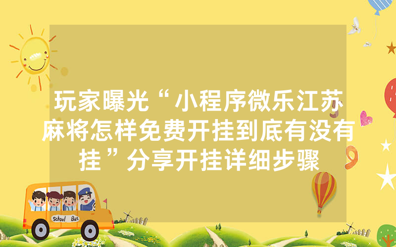玩家曝光“小程序微乐江苏麻将怎样免费开挂到底有没有挂”分享开挂详细步骤