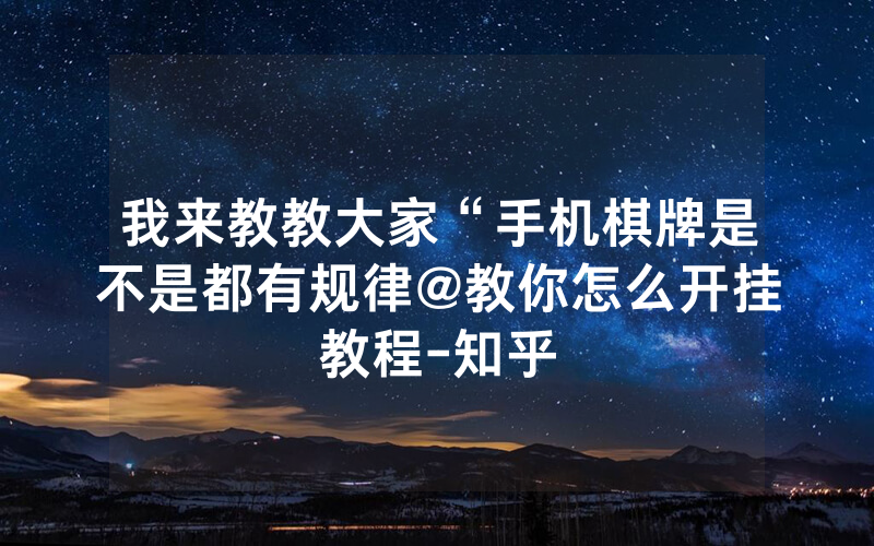 我来教教大家“手机棋牌是不是都有规律@教你怎么开挂教程-知乎