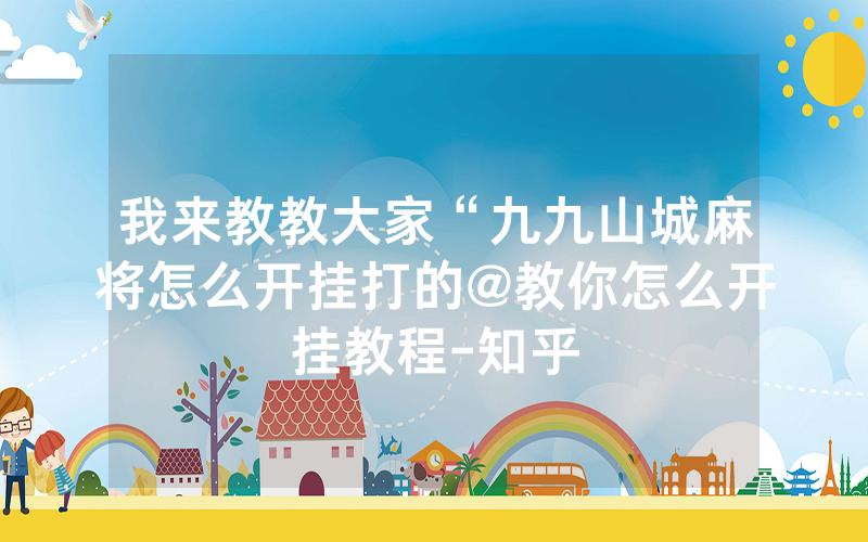 我来教教大家“九九山城麻将怎么开挂打的@教你怎么开挂教程-知乎