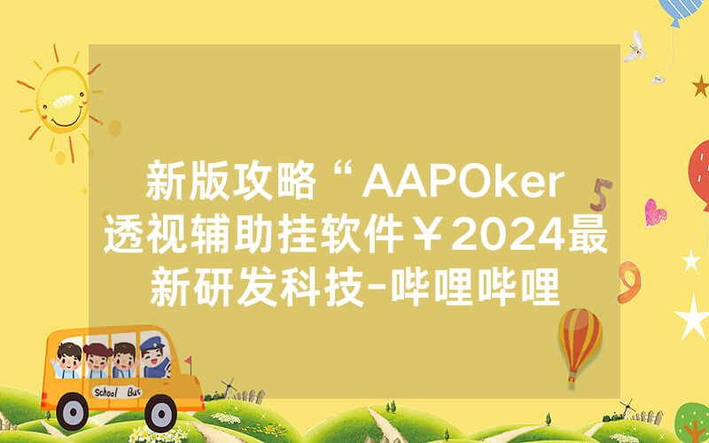 新版攻略“AAPOker透视辅助挂软件￥2024最新研发科技-哔哩哔哩
