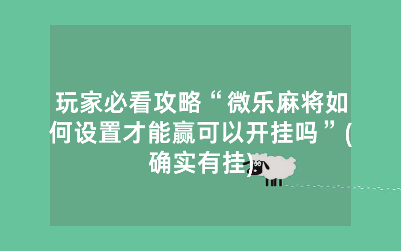 玩家必看攻略“微乐麻将如何设置才能赢可以开挂吗”(确实有挂)