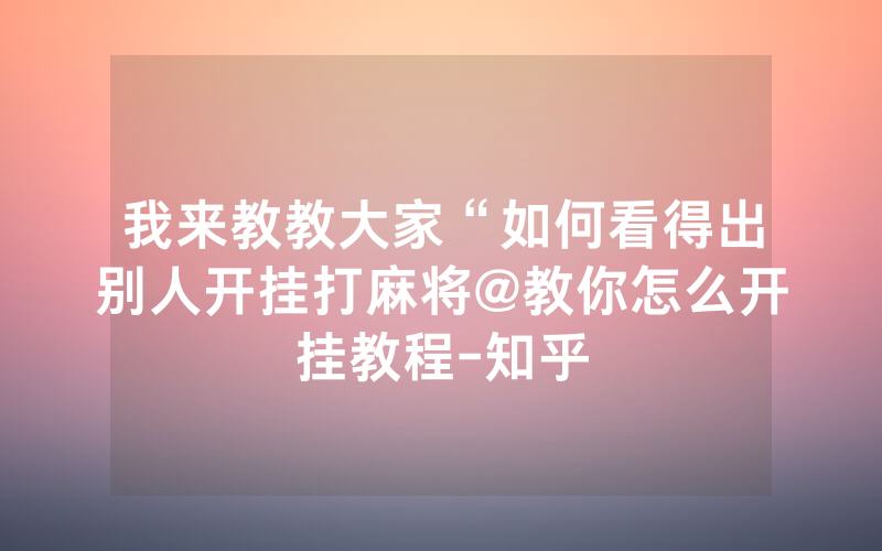 我来教教大家“如何看得出别人开挂打麻将@教你怎么开挂教程-知乎