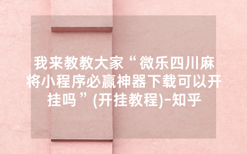 我来教教大家“微乐四川麻将小程序必赢神器下载可以开挂吗”(开挂教程)-知乎