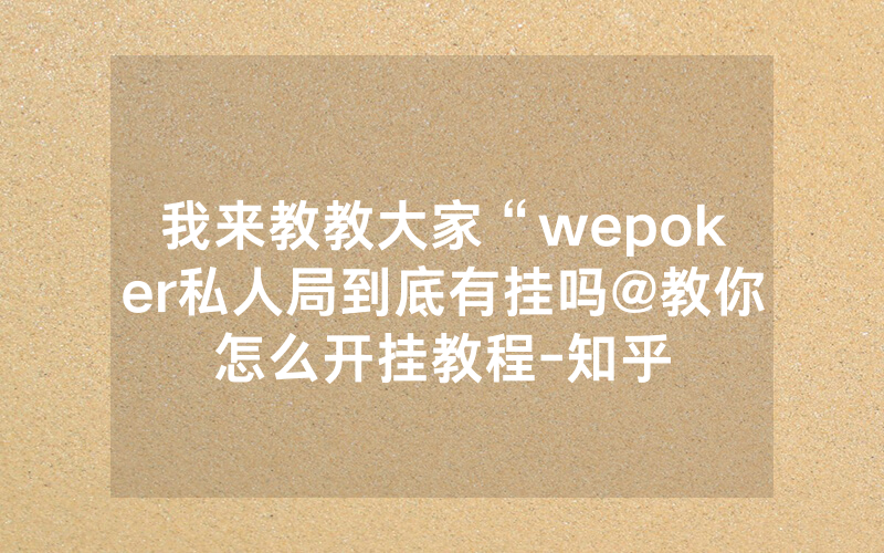 我来教教大家“wepoker私人局到底有挂吗@教你怎么开挂教程-知乎