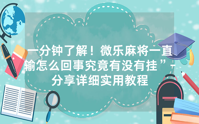 一分钟了解！微乐麻将一直输怎么回事究竟有没有挂”-分享详细实用教程