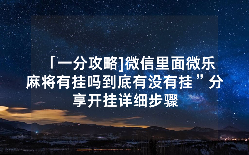 「一分攻略]微信里面微乐麻将有挂吗到底有没有挂”分享开挂详细步骤