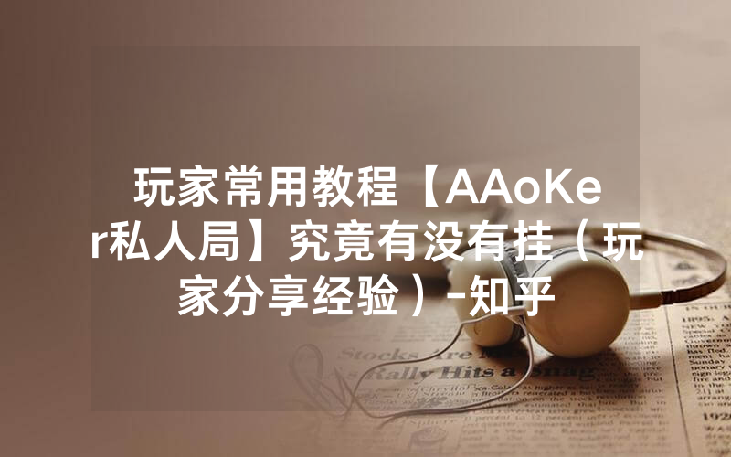 玩家常用教程【AAoKer私人局】究竟有没有挂（玩家分享经验）-知乎