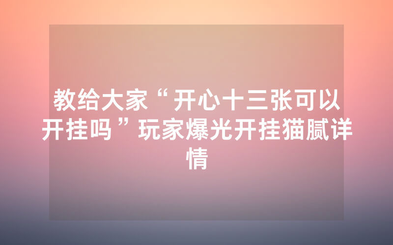 教给大家“开心十三张可以开挂吗”玩家爆光开挂猫腻详情