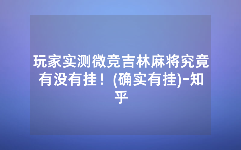 玩家实测微竞吉林麻将究竟有没有挂！(确实有挂)-知乎