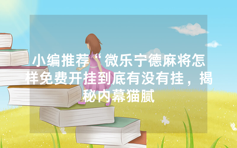 小编推荐“微乐宁德麻将怎样免费开挂到底有没有挂，揭秘内幕猫腻
