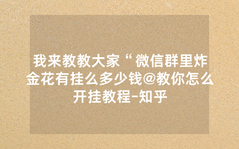我来教教大家“微信群里炸金花有挂么多少钱@教你怎么开挂教程-知乎