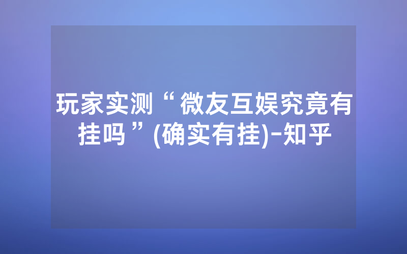 玩家实测“微友互娱究竟有挂吗”(确实有挂)-知乎
