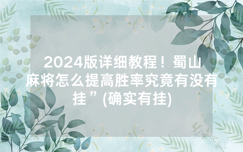 2024版详细教程！蜀山麻将怎么提高胜率究竟有没有挂”(确实有挂)