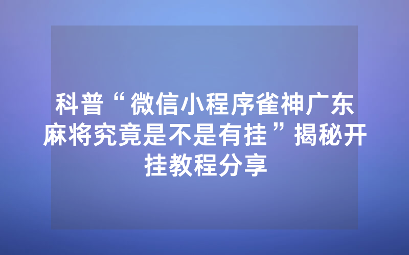 科普“微信小程序雀神广东麻将究竟是不是有挂”揭秘开挂教程分享