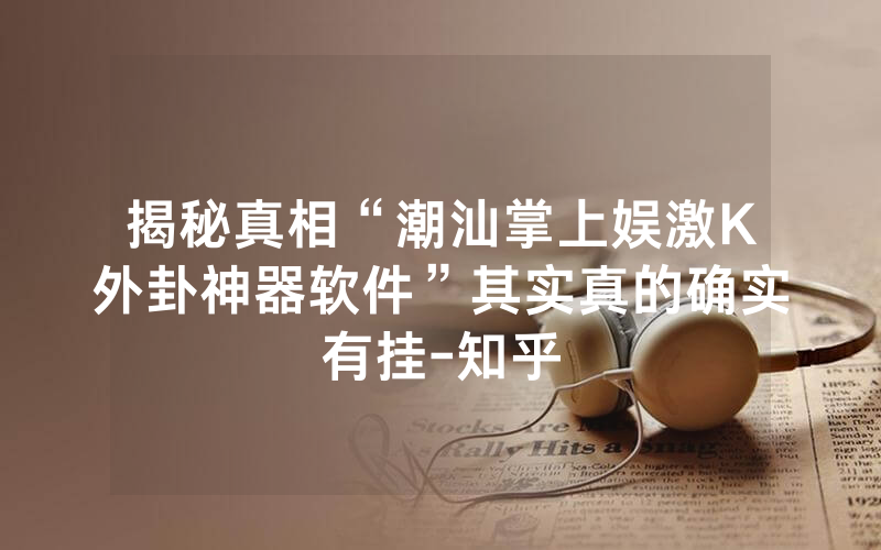 揭秘真相“潮汕掌上娱激K外卦神器软件”其实真的确实有挂-知乎