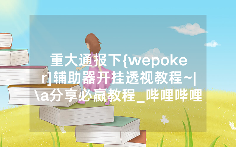 重大通报下{wepoker]辅助器开挂透视教程~|\a分享必赢教程_哔哩哔哩