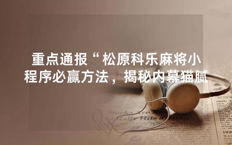 重点通报“松原科乐麻将小程序必赢方法，揭秘内幕猫腻