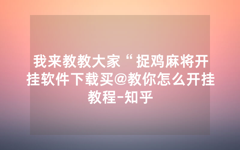 我来教教大家“捉鸡麻将开挂软件下载买@教你怎么开挂教程-知乎