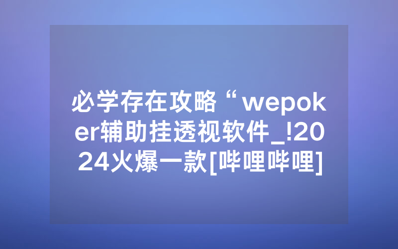 必学存在攻略“wepoker辅助挂透视软件_!2024火爆一款[哔哩哔哩]