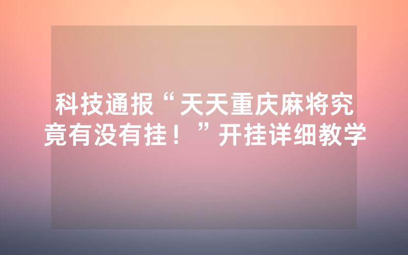 科技通报“天天重庆麻将究竟有没有挂！”开挂详细教学