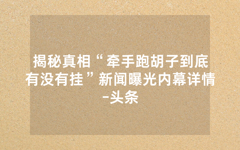 揭秘真相“牵手跑胡子到底有没有挂”新闻曝光内幕详情-头条