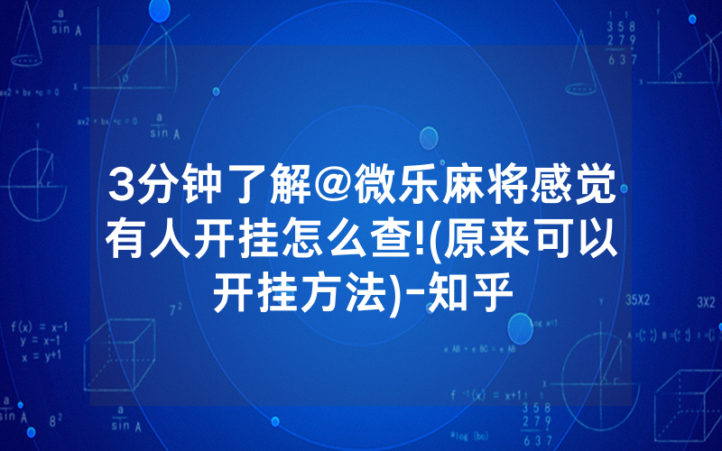 3分钟了解@微乐麻将感觉有人开挂怎么查!(原来可以开挂方法)-知乎