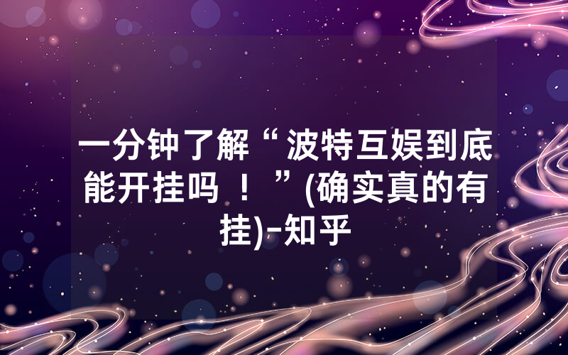 一分钟了解“波特互娱到底能开挂吗 ！”(确实真的有挂)-知乎