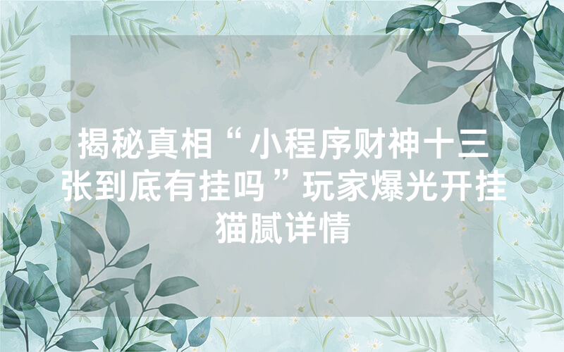 揭秘真相“小程序财神十三张到底有挂吗”玩家爆光开挂猫腻详情