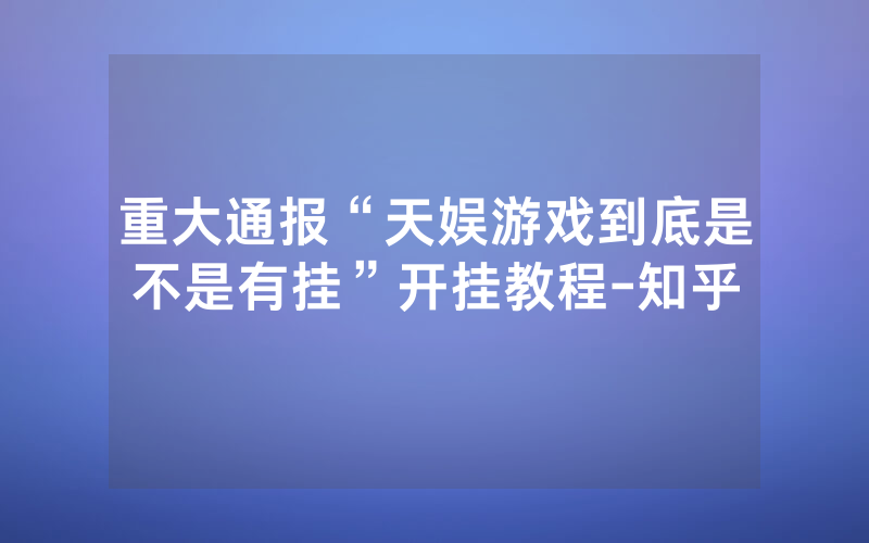 重大通报“天娱游戏到底是不是有挂”开挂教程-知乎
