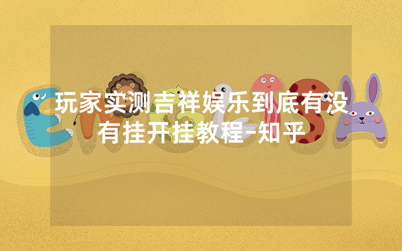 玩家实测吉祥娱乐到底有没有挂开挂教程-知乎