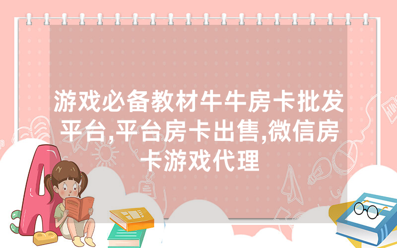 游戏必备教材牛牛房卡批发平台,平台房卡出售,微信房卡游戏代理