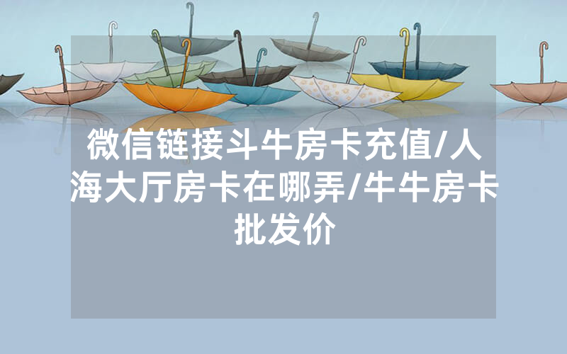 微信链接斗牛房卡充值/人海大厅房卡在哪弄/牛牛房卡批发价