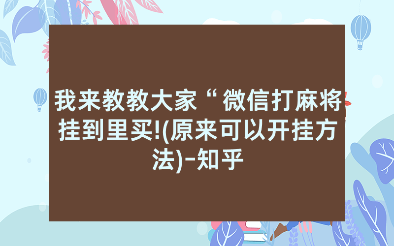 我来教教大家“微信打麻将挂到里买!(原来可以开挂方法)-知乎