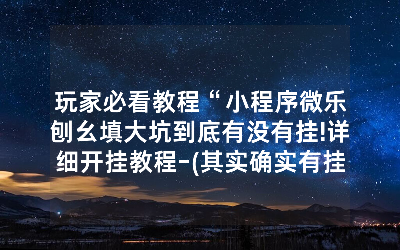 玩家必看教程“小程序微乐刨幺填大坑到底有没有挂!详细开挂教程-(其实确实有挂)-知乎