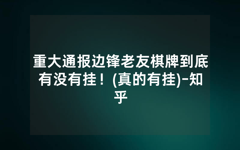 重大通报边锋老友棋牌到底有没有挂！(真的有挂)-知乎