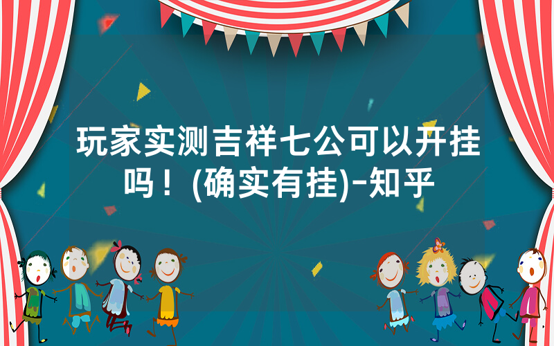 玩家实测吉祥七公可以开挂吗！(确实有挂)-知乎